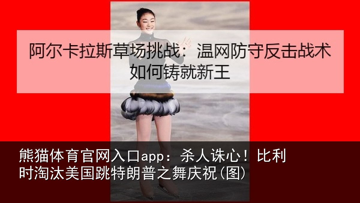 熊猫体育官网入口app:杀人诛心!比利时淘汰美国跳特朗普之舞庆祝(图)